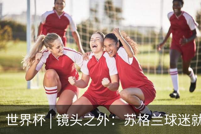 世界杯 | 镜头之外：苏格兰球迷就算负债也要远征