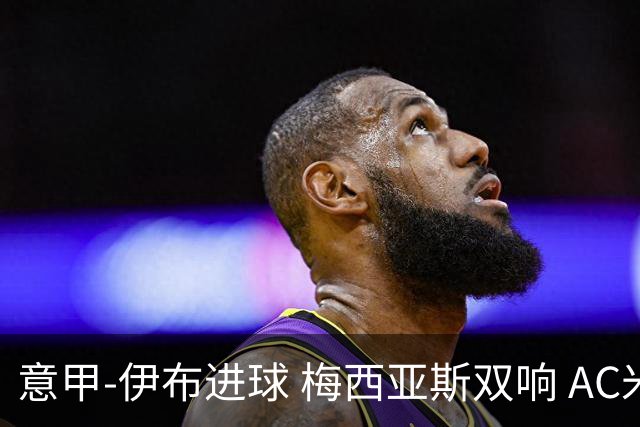 意甲-伊布进球 梅西亚斯双响 AC米兰3-0终结连败